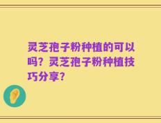 灵芝孢子粉种植的可以吗？灵芝孢子粉种植技巧分享？