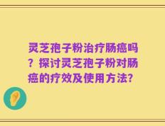 灵芝孢子粉治疗肠癌吗？探讨灵芝孢子粉对肠癌的疗效及使用方法？