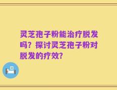 灵芝孢子粉能治疗脱发吗？探讨灵芝孢子粉对脱发的疗效？