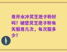 用开水冲灵芝孢子粉好吗？破壁灵芝孢子粉每天服用几次，每次服多少？