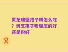 灵芝破壁孢子粉怎么吃？灵芝孢子粉碾压的好还是粉好