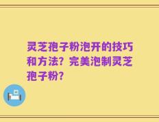 灵芝孢子粉泡开的技巧和方法？完美泡制灵芝孢子粉？