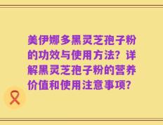 美伊娜多黑灵芝孢子粉的功效与使用方法？详解黑灵芝孢子粉的营养价值和使用注意事项？