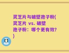 灵芝片与破壁孢子粉(灵芝片 vs. 破壁孢子粉：哪个更有效？)