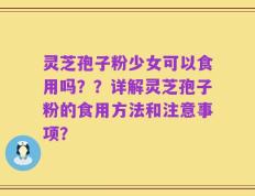 灵芝孢子粉少女可以食用吗？？详解灵芝孢子粉的食用方法和注意事项？