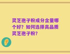 灵芝孢子粉成分含量哪个好？如何选择高品质灵芝孢子粉？
