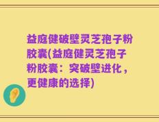 益庭健破壁灵芝孢子粉胶囊(益庭健灵芝孢子粉胶囊：突破壁进化，更健康的选择)