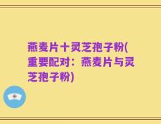 燕麦片十灵芝孢子粉(重要配对：燕麦片与灵芝孢子粉)