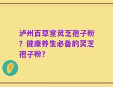泸州百草堂灵芝孢子粉？健康养生必备的灵芝孢子粉？