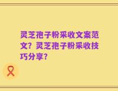 灵芝孢子粉采收文案范文？灵芝孢子粉采收技巧分享？