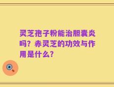 灵芝孢子粉能治胆囊炎吗？赤灵芝的功效与作用是什么？