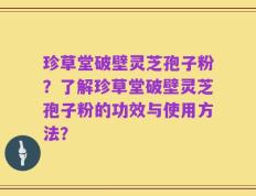珍草堂破壁灵芝孢子粉？了解珍草堂破壁灵芝孢子粉的功效与使用方法？