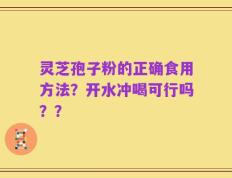 灵芝孢子粉的正确食用方法？开水冲喝可行吗？？