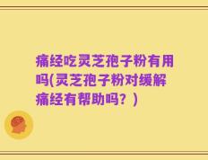 痛经吃灵芝孢子粉有用吗(灵芝孢子粉对缓解痛经有帮助吗？)