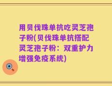 用贝伐珠单抗吃灵芝孢子粉(贝伐珠单抗搭配灵芝孢子粉：双重护力增强免疫系统)