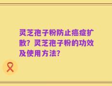 灵芝孢子粉防止癌症扩散？灵芝孢子粉的功效及使用方法？