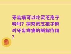 牙齿痛可以吃灵芝孢子粉吗？探究灵芝孢子粉对牙齿疼痛的缓解作用？