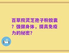 百草院灵芝孢子粉胶囊？强健身体，提高免疫力的秘密？
