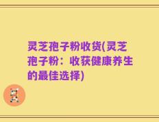 灵芝孢子粉收货(灵芝孢子粉：收获健康养生的最佳选择)
