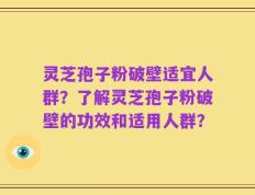 灵芝孢子粉破壁适宜人群？了解灵芝孢子粉破壁的功效和适用人群？
