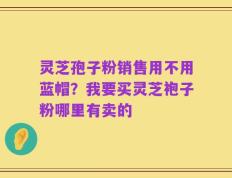 灵芝孢子粉销售用不用蓝帽？我要买灵芝袍子粉哪里有卖的