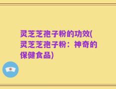 灵芝芝孢子粉的功效(灵芝芝孢子粉：神奇的保健食品)