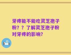 牙疼能不能吃灵芝孢子粉？？了解灵芝孢子粉对牙疼的影响？