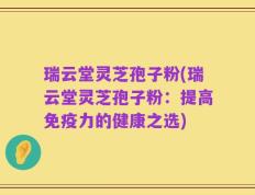 瑞云堂灵芝孢子粉(瑞云堂灵芝孢子粉：提高免疫力的健康之选)