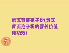 灵芝背面孢子粉(灵芝背面孢子粉的营养价值和功效)