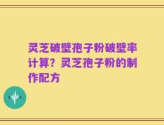 灵芝破壁孢子粉破壁率计算？灵芝孢子粉的制作配方