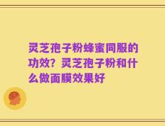 灵芝孢子粉蜂蜜同服的功效？灵芝孢子粉和什么做面膜效果好