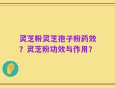 灵芝粉灵芝孢子粉药效？灵芝粉功效与作用？