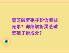 灵芝破壁孢子粉含哪些元素？详细解析灵芝破壁孢子粉成分？
