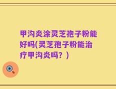 甲沟炎涂灵芝孢子粉能好吗(灵芝孢子粉能治疗甲沟炎吗？)
