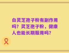 白灵芝孢子粉有副作用吗？灵芝孢子粉，健康人也能长期服用吗？