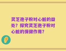 灵芝孢子粉对心脏的益处？探究灵芝孢子粉对心脏的保健作用？