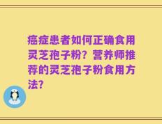 癌症患者如何正确食用灵芝孢子粉？营养师推荐的灵芝孢子粉食用方法？