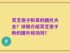 灵芝孢子粉真的图片大全？详细介绍灵芝孢子粉的图片和功效？