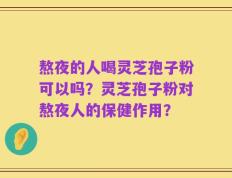 熬夜的人喝灵芝孢子粉可以吗？灵芝孢子粉对熬夜人的保健作用？