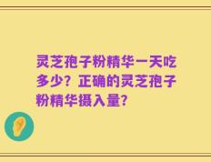 灵芝孢子粉精华一天吃多少？正确的灵芝孢子粉精华摄入量？