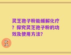 灵芝孢子粉能缓解化疗？探究灵芝孢子粉的功效及使用方法？