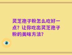 灵芝孢子粉怎么吃好一点？让你吃出灵芝孢子粉的美味方法？