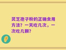 灵芝孢子粉的正确食用方法？一天吃几次，一次吃几颗？