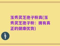 玉秀灵芝孢子粉真(玉秀灵芝孢子粉：拥有真正的健康优势)