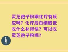灵芝孢子粉跟化疗有反应吗？化疗后白细胞低吃什么补得快？可以吃灵芝孢子粉呢？