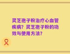 灵芝孢子粉治疗心血管疾病？灵芝孢子粉的功效与使用方法？