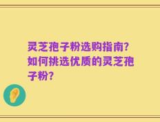 灵芝孢子粉选购指南？如何挑选优质的灵芝孢子粉？