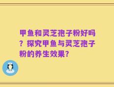 甲鱼和灵芝孢子粉好吗？探究甲鱼与灵芝孢子粉的养生效果？