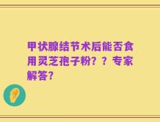 甲状腺结节术后能否食用灵芝孢子粉？？专家解答？