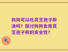 狗狗可以吃灵芝孢子粉汤吗？探讨狗狗食用灵芝孢子粉的安全性？